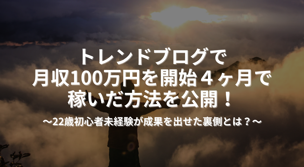 トレンドブログで 月収100万円を開始４ヶ月で 稼いだ方法を公開！ 〜22歳初心者未経験が成果を出せた裏側とは？〜